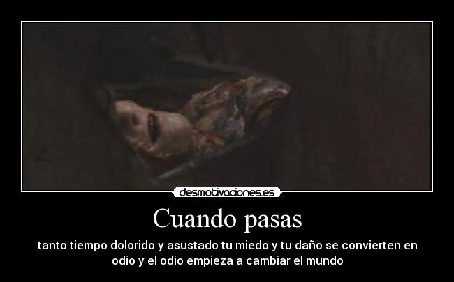 Cuando pasas - tanto tiempo dolorido y asustado tu miedo y tu daño se convierten en
odio y el odio empieza a cambiar el mundo