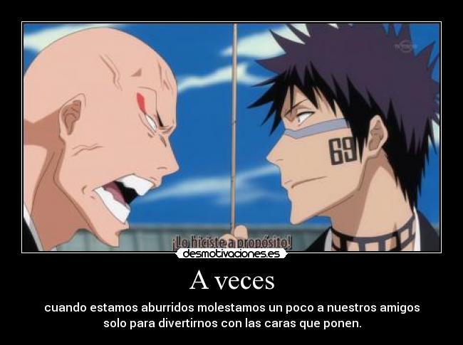 A veces - cuando estamos aburridos molestamos un poco a nuestros amigos
solo para divertirnos con las caras que ponen.