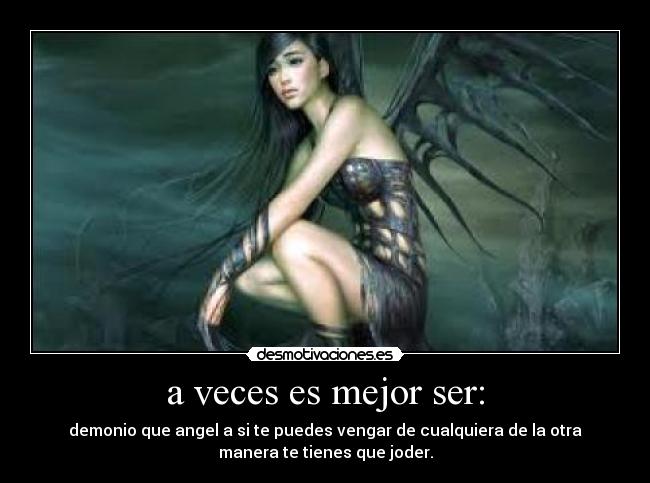 a veces es mejor ser: - demonio que angel a si te puedes vengar de cualquiera de la otra
manera te tienes que joder.