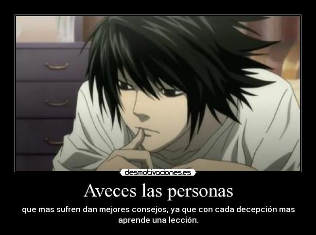 Aveces las personas - que mas sufren dan mejores consejos, ya que con cada decepción mas
aprende una lección.