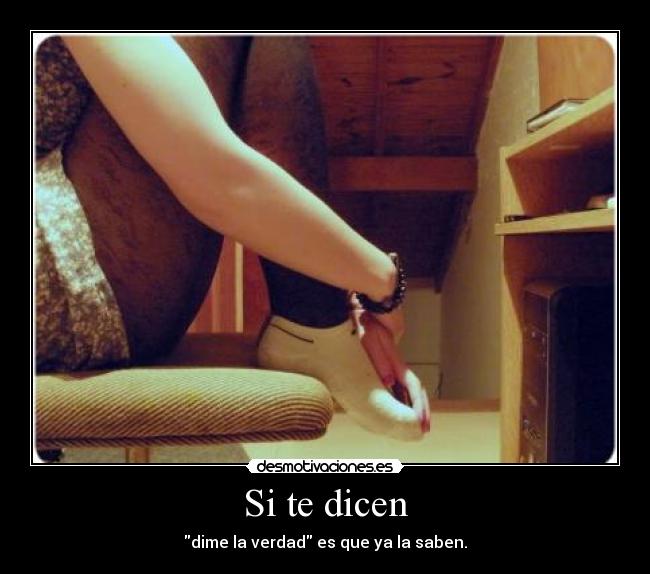 Si te dicen - dime la verdad es que ya la saben.