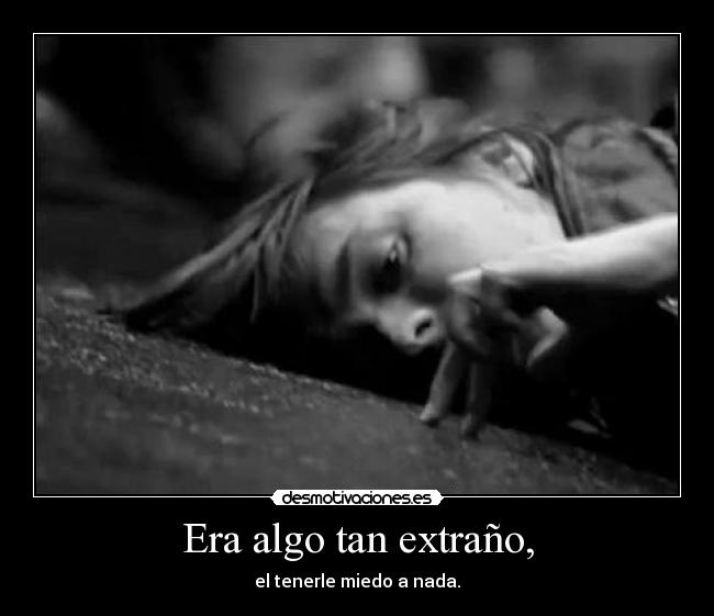 Era algo tan extraño, - el tenerle miedo a nada.