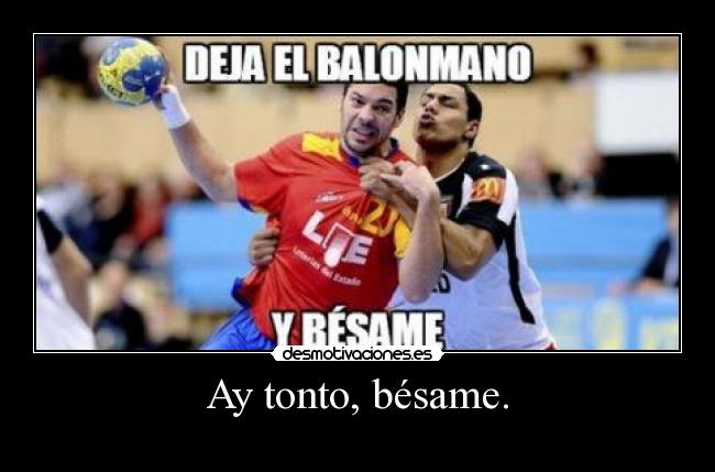 Ay tonto, bésame. -