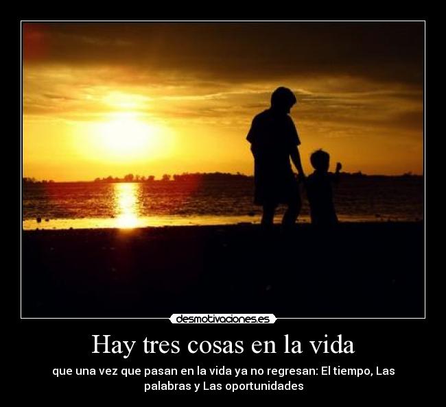 Hay tres cosas en la vida - que una vez que pasan en la vida ya no regresan: El tiempo, Las
palabras y Las oportunidades