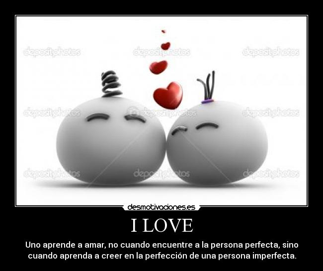 I LOVE - Uno aprende a amar, no cuando encuentre a la persona perfecta, sino
cuando aprenda a creer en la perfección de una persona imperfecta.