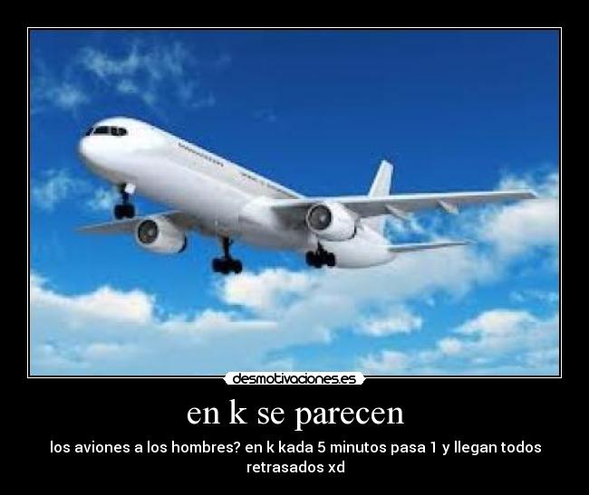 en k se parecen - los aviones a los hombres? en k kada 5 minutos pasa 1 y llegan todos retrasados xd