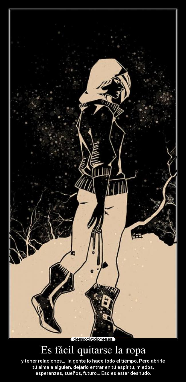 Es fácil quitarse la ropa - y tener relaciones... la gente lo hace todo el tiempo. Pero abrirle
tú alma a alguien, dejarlo entrar en tú espíritu, miedos,
esperanzas, sueños, futuro... Eso es estar desnudo.
