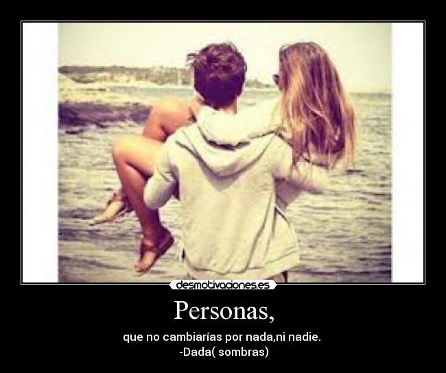Personas, - que no cambiarías por nada,ni nadie. 
-Dada( sombras)