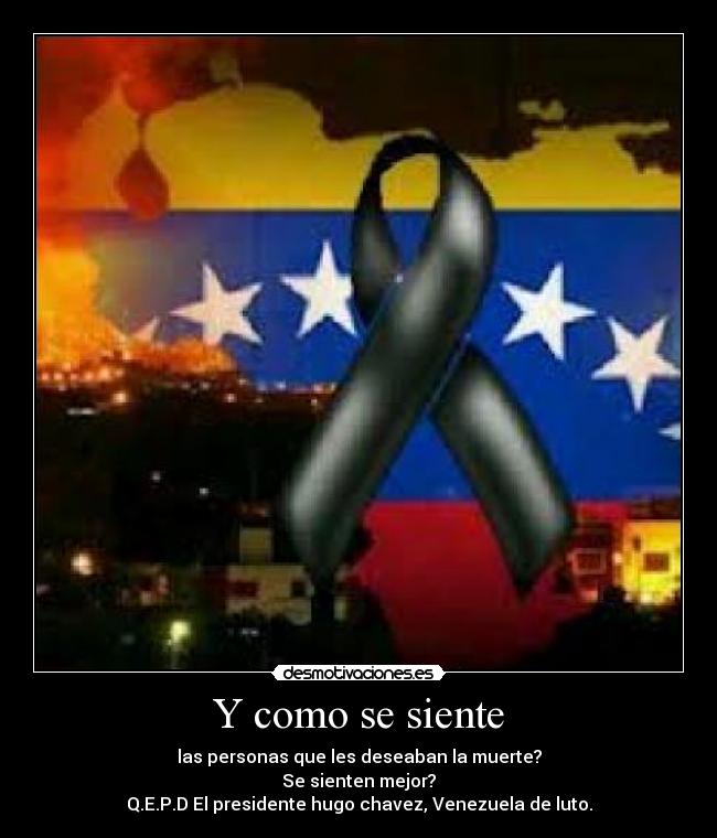 Y como se siente - las personas que les deseaban la muerte?
Se sienten mejor?
Q.E.P.D El presidente hugo chavez, Venezuela de luto.