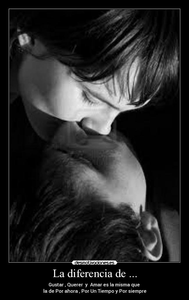 La diferencia de ... - Gustar , Querer y Amar es la misma que
la de Por ahora , Por Un Tiempo y Por siempre
