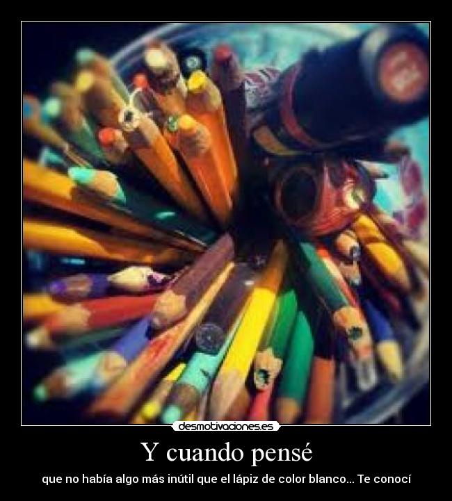 Y cuando pensé - que no había algo más inútil que el lápiz de color blanco... Te conocí