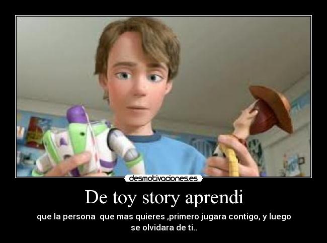 De toy story aprendi - que la persona  que mas quieres ,primero jugara contigo, y luego
se olvidara de ti..