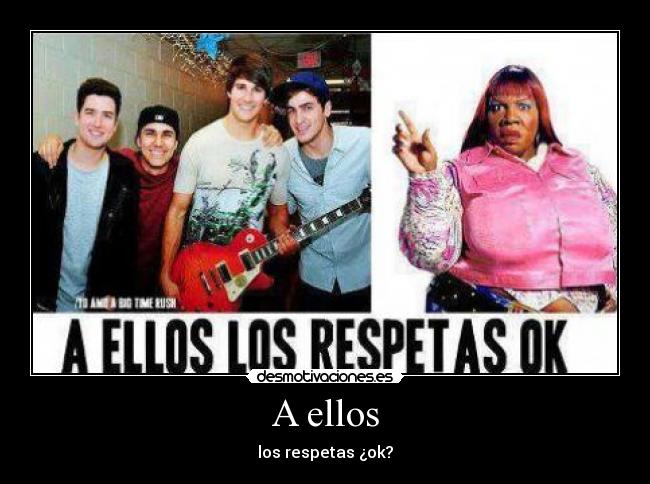 A ellos - los respetas ¿ok?