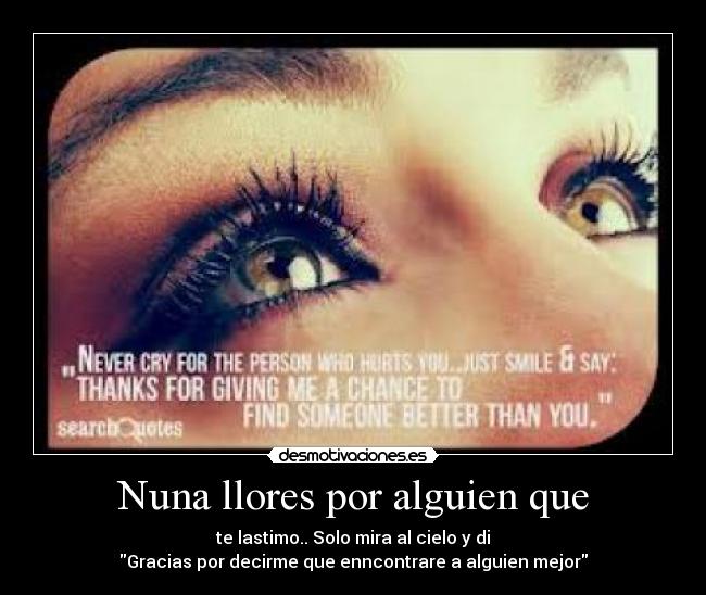 Nuna llores por alguien que - te lastimo.. Solo mira al cielo y di
Gracias por decirme que enncontrare a alguien mejor