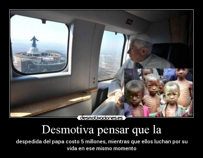 Desmotiva pensar que la - despedida del papa costo 5 millones, mientras que ellos luchan por su
vida en ese mismo momento