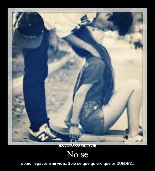 No se - como llegaste a mi vida,, Solo se que quiero que te QUEDES...