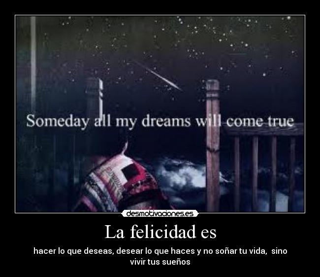 La felicidad es - hacer lo que deseas, desear lo que haces y no soñar tu vida, sino vivir tus sueños