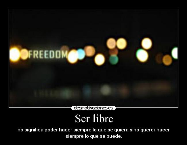 Ser libre - no significa poder hacer siempre lo que se quiera sino querer hacer
siempre lo que se puede.