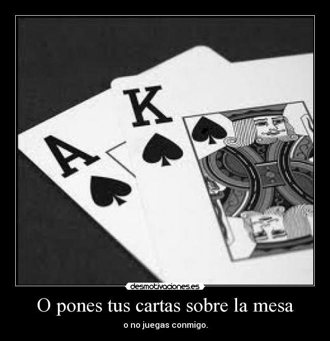 O pones tus cartas sobre la mesa - o no juegas conmigo.