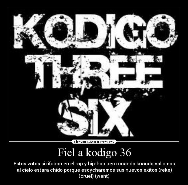 Fiel a kodigo 36 - Estos vatos si rifaban en el rap y hip-hop pero cuando kuando vallamos
al cielo estara chido porque escycharemos sus nuevos exitos (reke)
)cruel) (went)