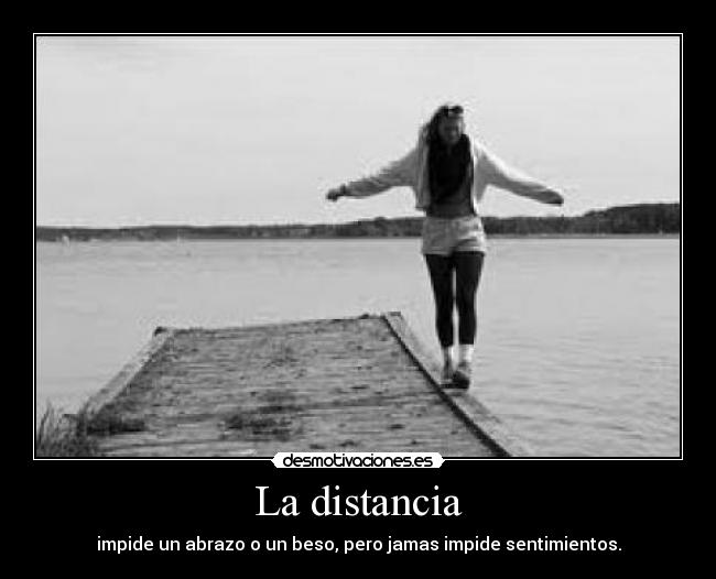 La distancia - impide un abrazo o un beso, pero jamas impide sentimientos.