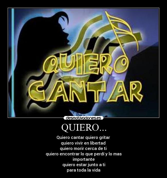 QUIERO... - Quiero cantar quiero gritar
quiero vivir en libertad
quiero morir cerca de ti
quiero encontrar lo que perdí y lo mas
importante
quiero estar junto a ti
para toda la vida