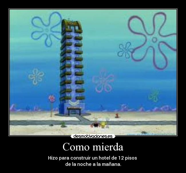 Como mierda - Hizo para construir un hotel de 12 pisos 
de la noche a la mañana.