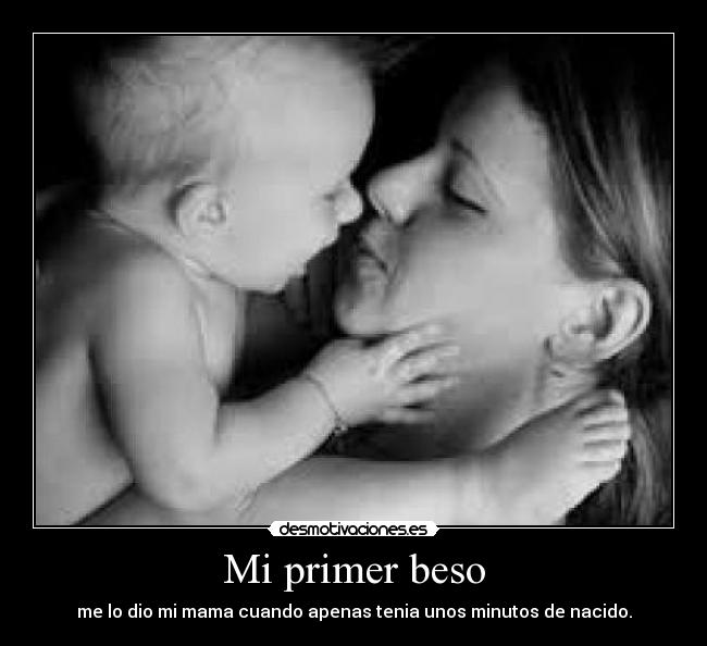 Mi primer beso - me lo dio mi mama cuando apenas tenia unos minutos de nacido.