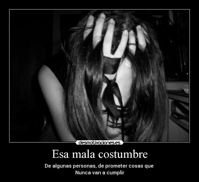 Esa mala costumbre - De algunas personas, de prometer cosas que
Nunca van a cumplir