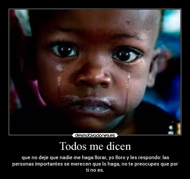 Todos me dicen - que no deje que nadie me haga llorar, yo lloro y les respondo: las
personas importantes se merecen que lo haga, no te preocupes que por
ti no es.