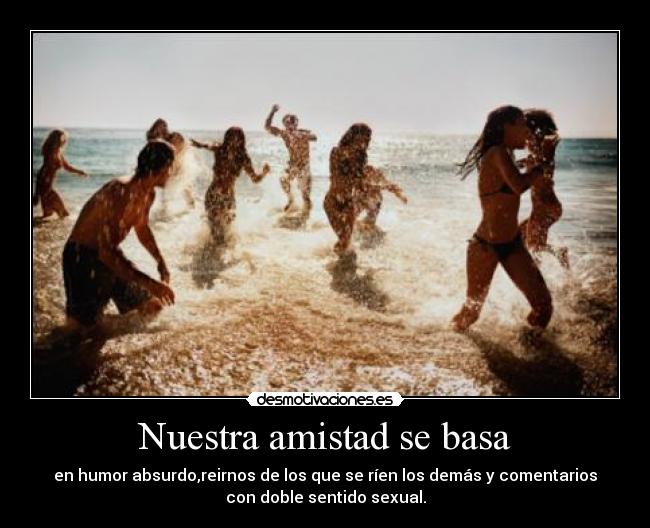 Nuestra amistad se basa - en humor absurdo,reirnos de los que se ríen los demás y comentarios
con doble sentido sexual.