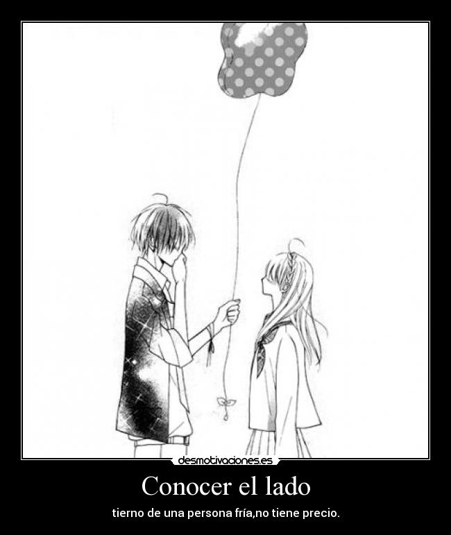 Conocer el lado - tierno de una persona fría,no tiene precio.