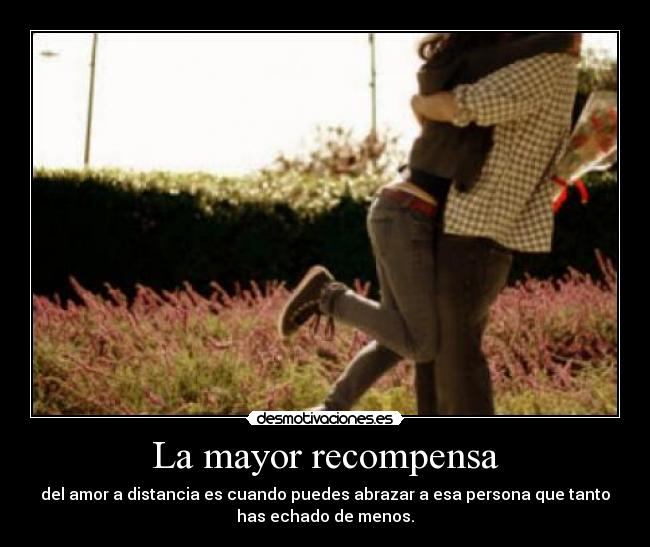 La mayor recompensa - del amor a distancia es cuando puedes abrazar a esa persona que tanto
has echado de menos.