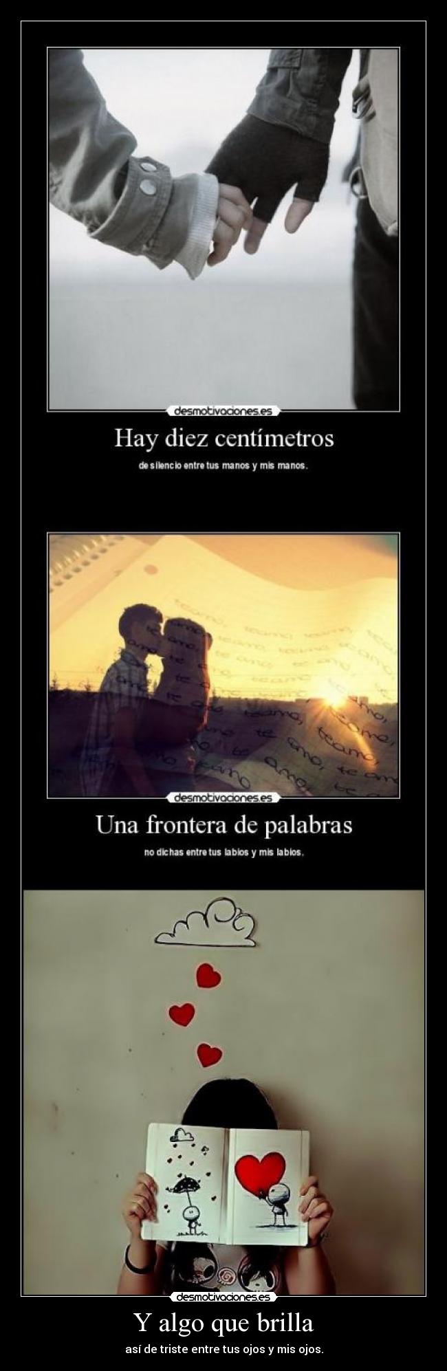 Y algo que brilla - así de triste entre tus ojos y mis ojos.