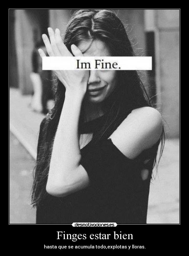 Finges estar bien - hasta que se acumula todo,explotas y lloras.