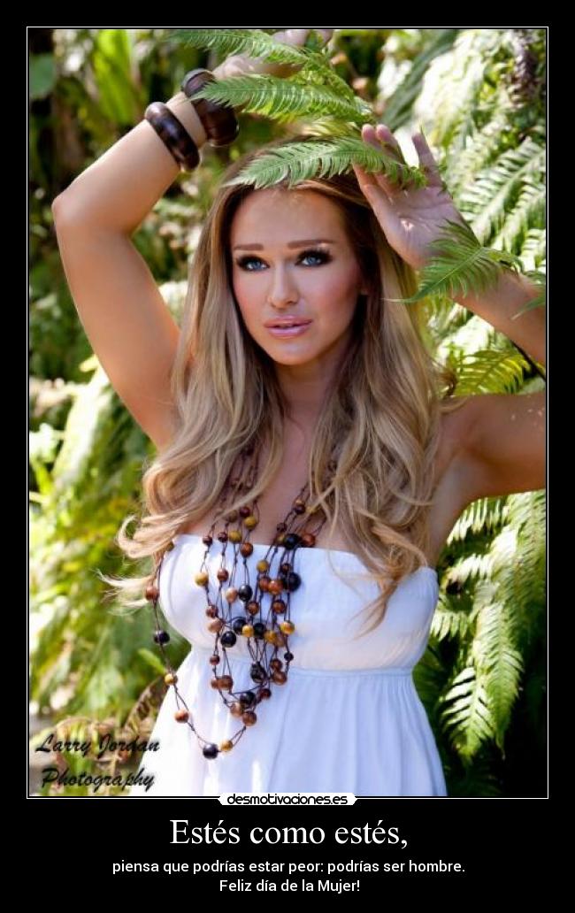 Estés como estés, - piensa que podrías estar peor: podrías ser hombre.
Feliz día de la Mujer!