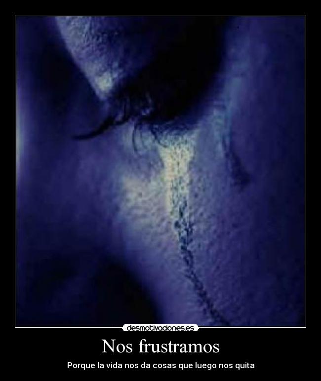 Nos frustramos - Porque la vida nos da cosas que luego nos quita