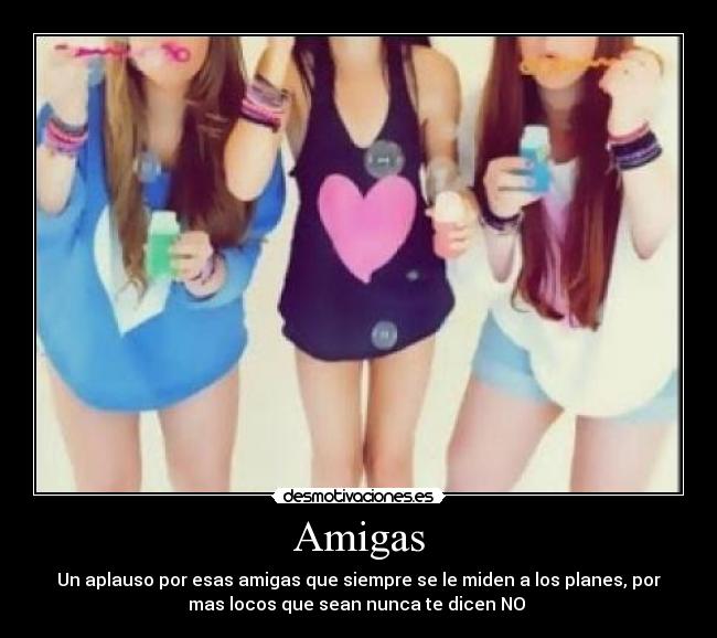 Amigas - Un aplauso por esas amigas que siempre se le miden a los planes, por
mas locos que sean nunca te dicen NO ♥