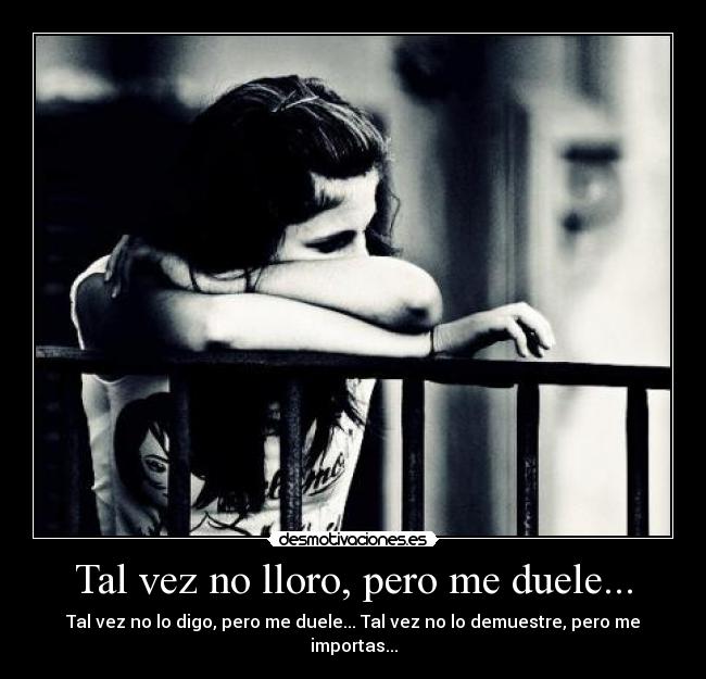 Tal vez no lloro, pero me duele... - Tal vez no lo digo, pero me duele... Tal vez no lo demuestre, pero me importas...
