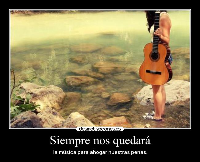 Siempre nos quedará - la música para ahogar nuestras penas.