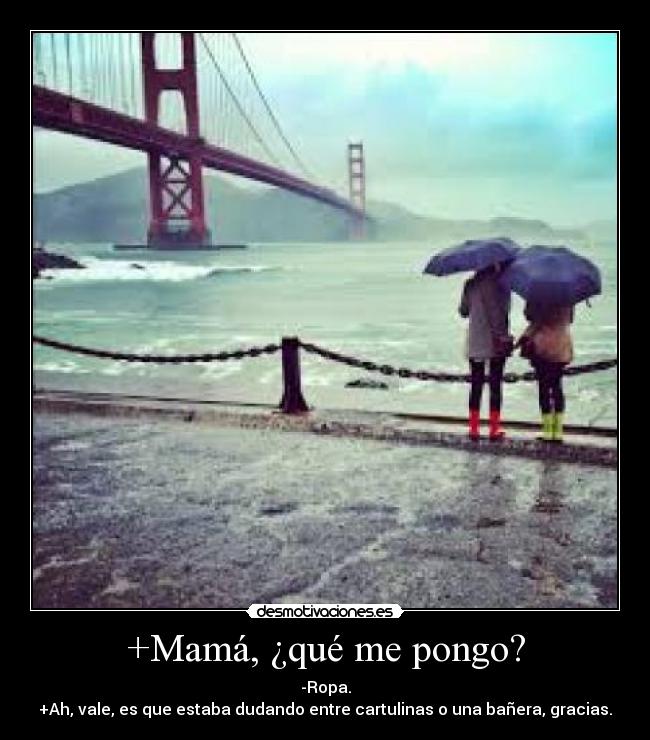 +Mamá, ¿qué me pongo? - -Ropa.
+Ah, vale, es que estaba dudando entre cartulinas o una bañera, gracias.