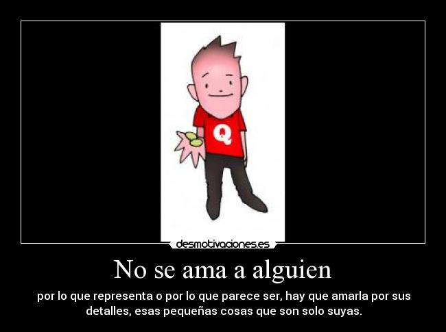 No se ama a alguien - por lo que representa o por lo que parece ser, hay que amarla por sus
detalles, esas pequeñas cosas que son solo suyas.