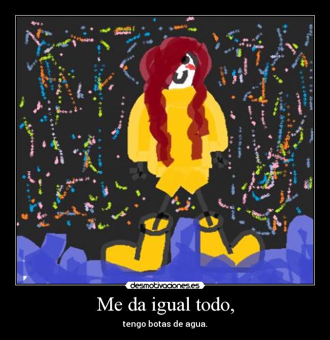 Me da igual todo, - tengo botas de agua.