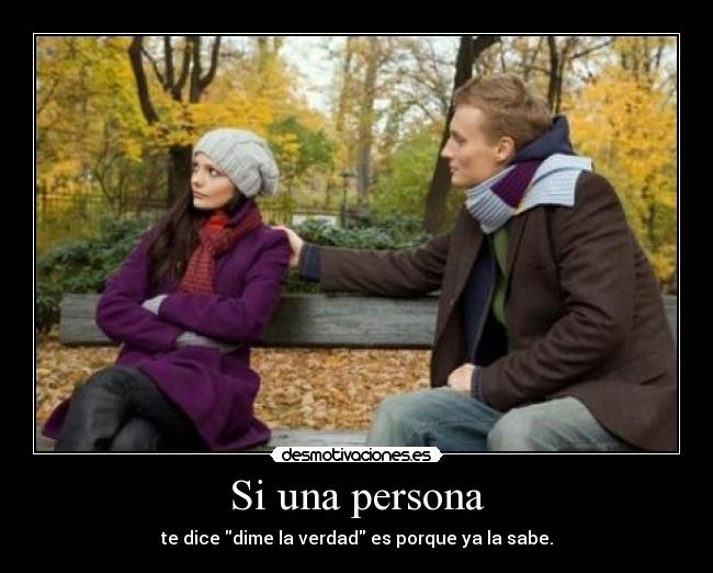 Si una persona - te dice dime la verdad es porque ya la sabe.