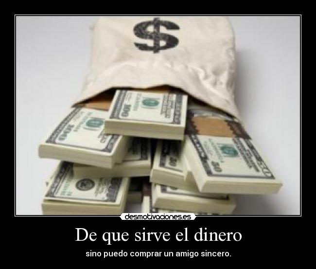 De que sirve el dinero - sino puedo comprar un amigo sincero.