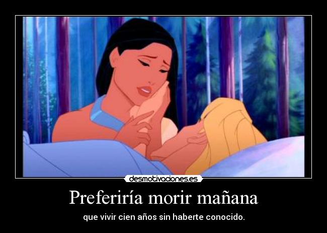 Preferiría morir mañana - que vivir cien años sin haberte conocido.