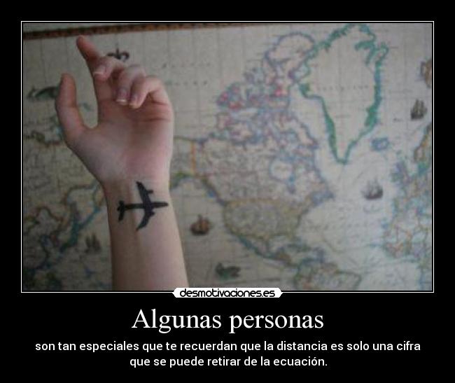 Algunas personas - son tan especiales que te recuerdan que la distancia es solo una cifra
que se puede retirar de la ecuación.