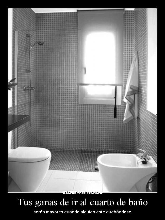 Tus ganas de ir al cuarto de baño - serán mayores cuando alguien este duchándose.