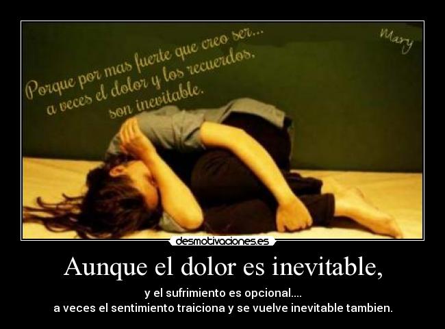 Aunque el dolor es inevitable, - y el sufrimiento es opcional....
a veces el sentimiento traiciona y se vuelve inevitable tambien.