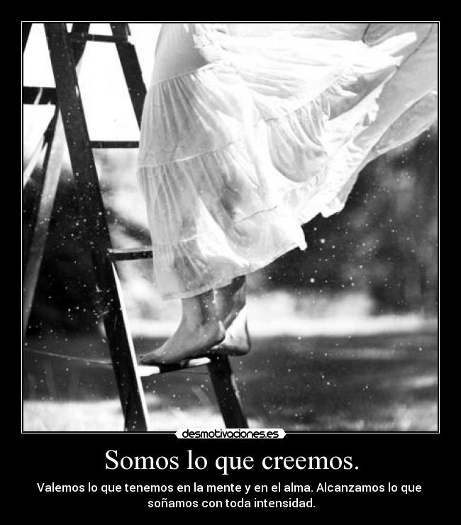Somos lo que creemos. - Valemos lo que tenemos en la mente y en el alma. Alcanzamos lo que
soñamos con toda intensidad.